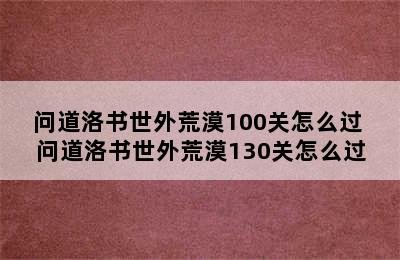 问道洛书世外荒漠100关怎么过 问道洛书世外荒漠130关怎么过